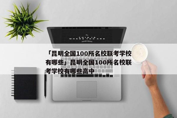 「昆明全国100所名校联考学校有哪些」昆明全国100所名校联考学校有哪些高中