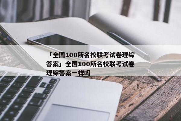 「全国100所名校联考试卷理综答案」全国100所名校联考试卷理综答案一样吗