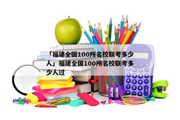 「福建全国100所名校联考多少人」福建全国100所名校联考多少人过