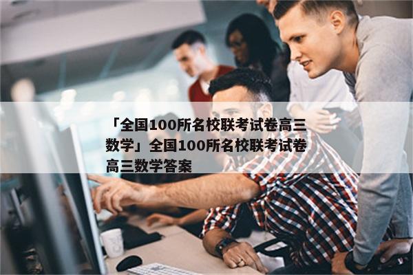 「全国100所名校联考试卷高三数学」全国100所名校联考试卷高三数学答案