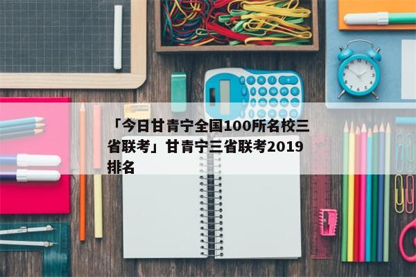 「今日甘青宁全国100所名校三省联考」甘青宁三省联考2019排名