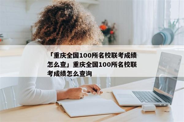 「重庆全国100所名校联考成绩怎么查」重庆全国100所名校联考成绩怎么查询