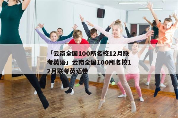 「云南全国100所名校12月联考英语」云南全国100所名校12月联考英语卷