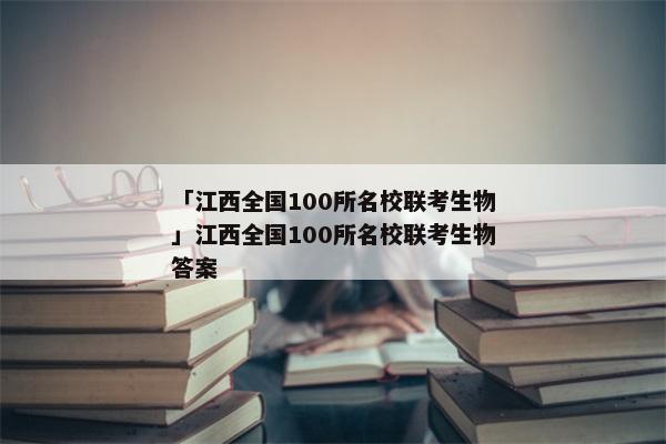 「江西全国100所名校联考生物」江西全国100所名校联考生物答案