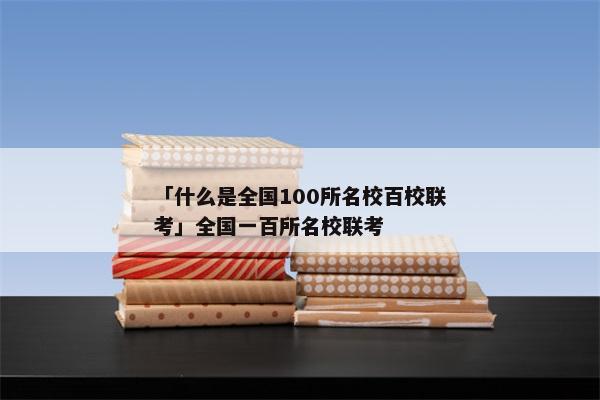 「什么是全国100所名校百校联考」全国一百所名校联考