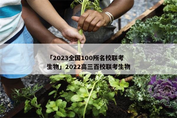 「2023全国100所名校联考生物」2022高三百校联考生物