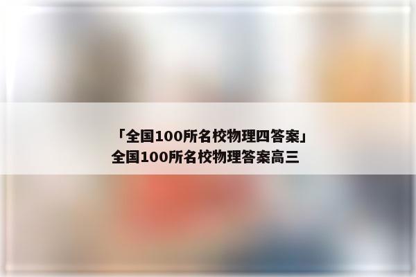 「全国100所名校物理四答案」全国100所名校物理答案高三