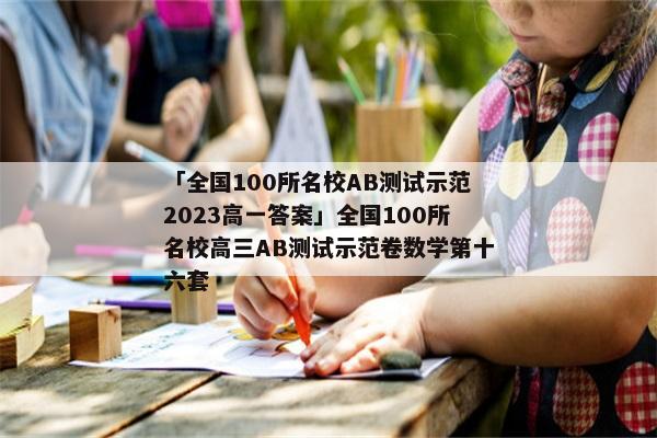 「全国100所名校ab测试示范2023高一答案」全国100所名校高三ab测试示范卷数学第十六套