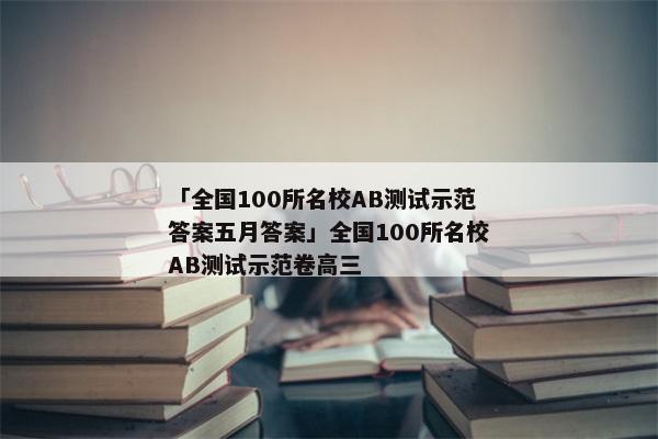 「全国100所名校ab测试示范答案五月答案」全国100所名校ab测试示范卷高三