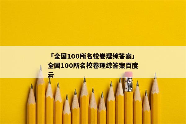 「全国100所名校卷理综答案」全国100所名校卷理综答案百度云