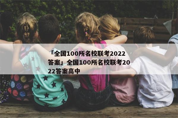 「全国100所名校联考2022答案」全国100所名校联考2022答案高中