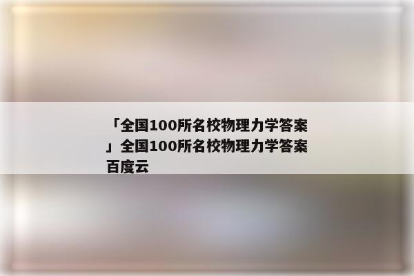 「全国100所名校物理力学答案」全国100所名校物理力学答案百度云