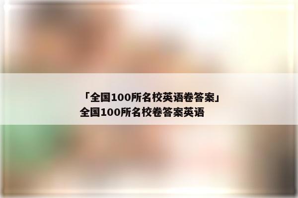 「全国100所名校英语卷答案」全国100所名校卷答案英语