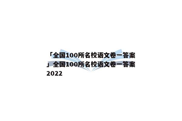 「全国100所名校语文卷一答案」全国100所名校语文卷一答案2022