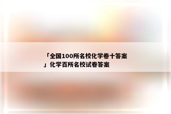 「全国100所名校化学卷十答案」化学百所名校试卷答案