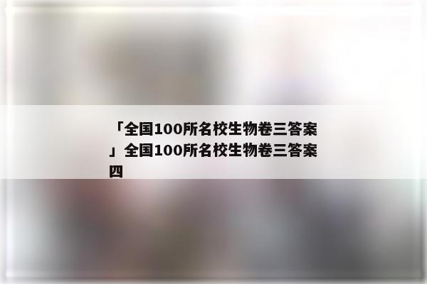 「全国100所名校生物卷三答案」全国100所名校生物卷三答案四