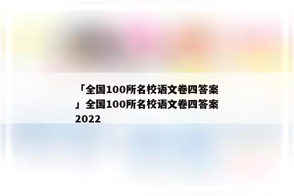 「全国100所名校语文卷四答案」全国100所名校语文卷四答案2022