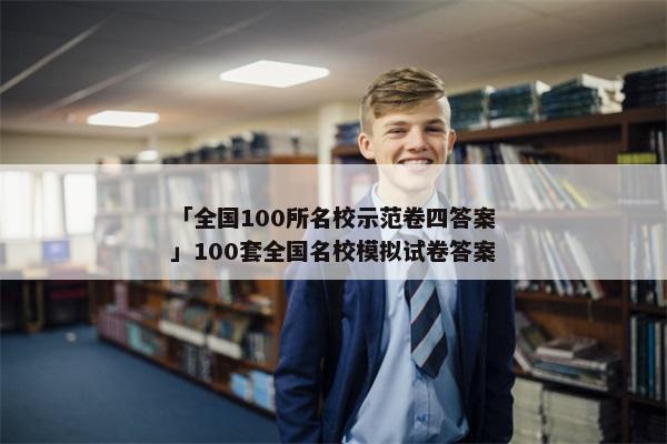 「全国100所名校示范卷四答案」100套全国名校模拟试卷答案